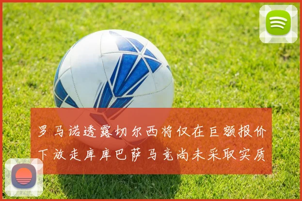 罗马诺透露切尔西将仅在巨额报价下放走库库巴萨马竞尚未采取实质行动