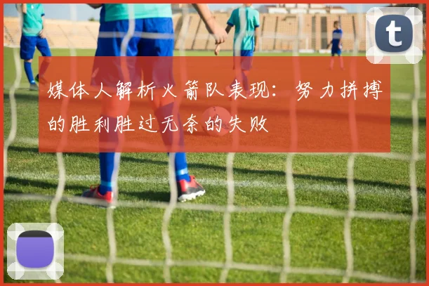 媒体人解析火箭队表现：努力拼搏的胜利胜过无奈的失败