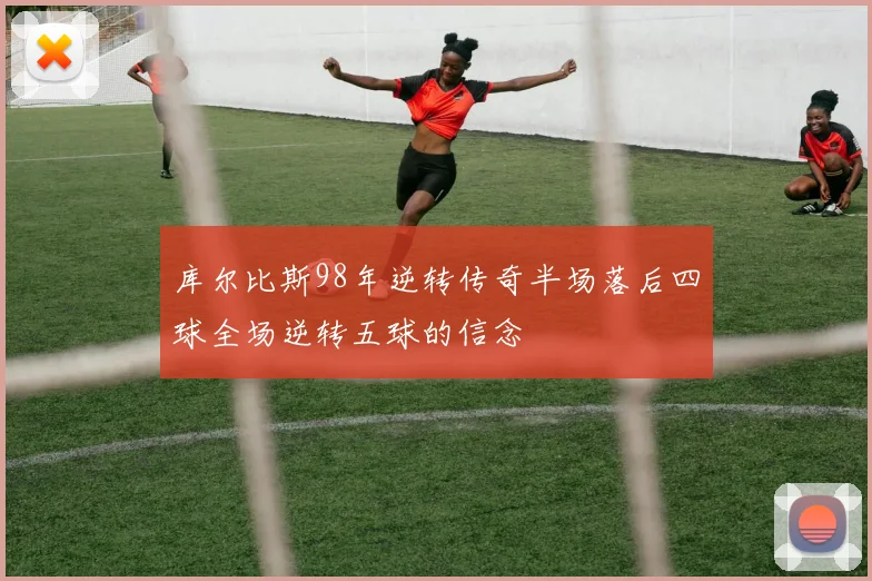 库尔比斯98年逆转传奇半场落后四球全场逆转五球的信念
