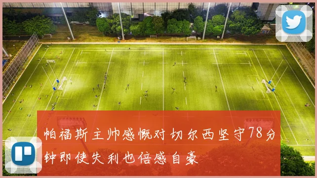 帕福斯主帅感慨对切尔西坚守78分钟即使失利也倍感自豪