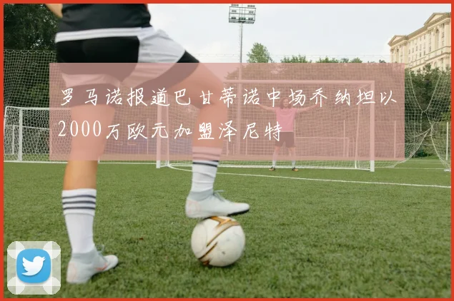 罗马诺报道巴甘蒂诺中场乔纳坦以2000万欧元加盟泽尼特