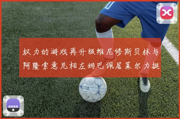 权力的游戏再升级维尼修斯贝林与阿隆索意见相左姆巴佩居莱尔力挺新势力