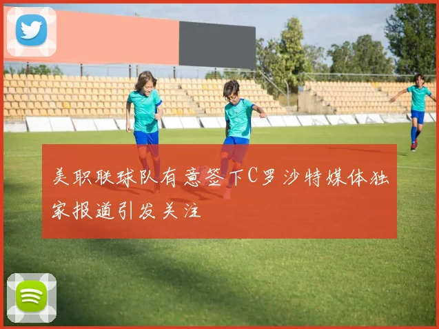 美职联球队有意签下C罗沙特媒体独家报道引发关注