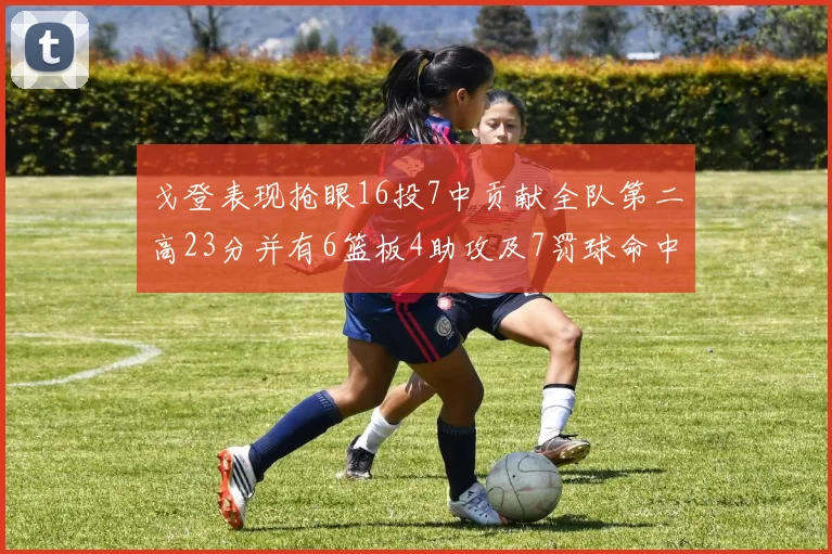戈登表现抢眼16投7中贡献全队第二高23分并有6篮板4助攻及7罚球命中