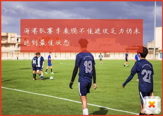 海港队赛季表现不佳进攻乏力仍未达到最佳状态