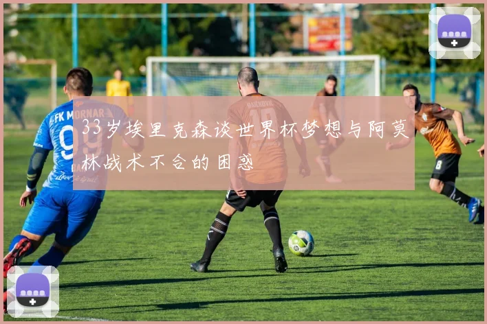 33岁埃里克森谈世界杯梦想与阿莫林战术不合的困惑
