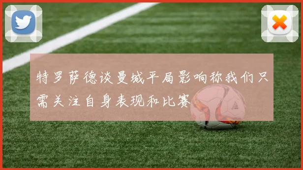特罗萨德谈曼城平局影响称我们只需关注自身表现和比赛