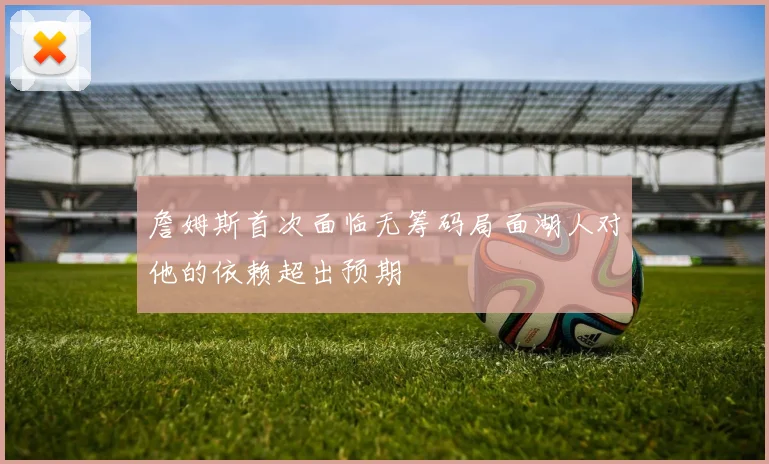 詹姆斯首次面临无筹码局面湖人对他的依赖超出预期