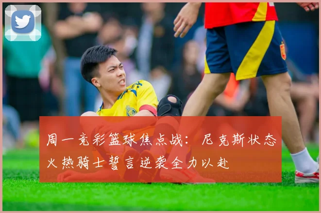 周一竞彩篮球焦点战：尼克斯状态火热骑士誓言逆袭全力以赴