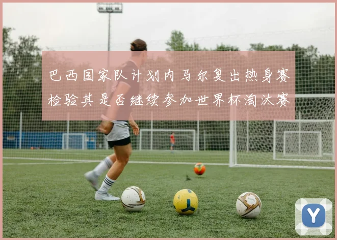 巴西国家队计划内马尔复出热身赛检验其是否继续参加世界杯淘汰赛