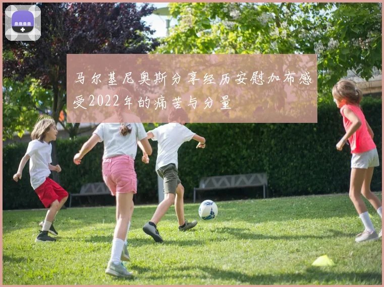 马尔基尼奥斯分享经历安慰加布感受2022年的痛苦与分量
