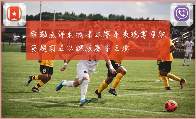 希勒点评利物浦本赛季表现需争取英超前五以挽救赛季困境