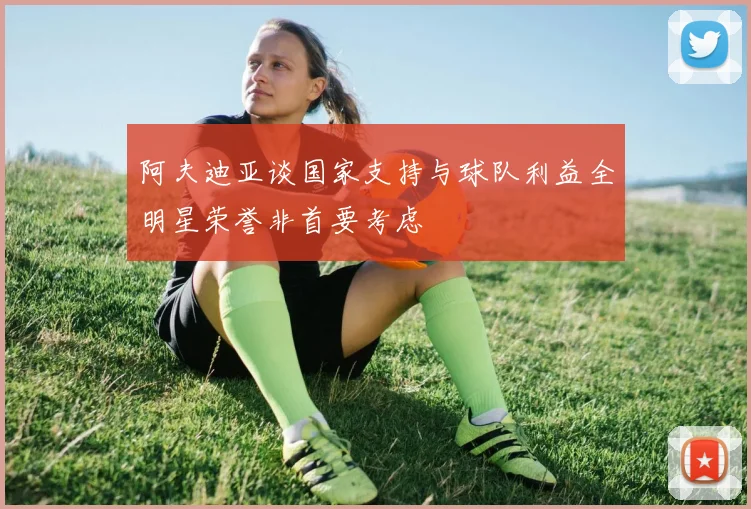 阿夫迪亚谈国家支持与球队利益全明星荣誉非首要考虑